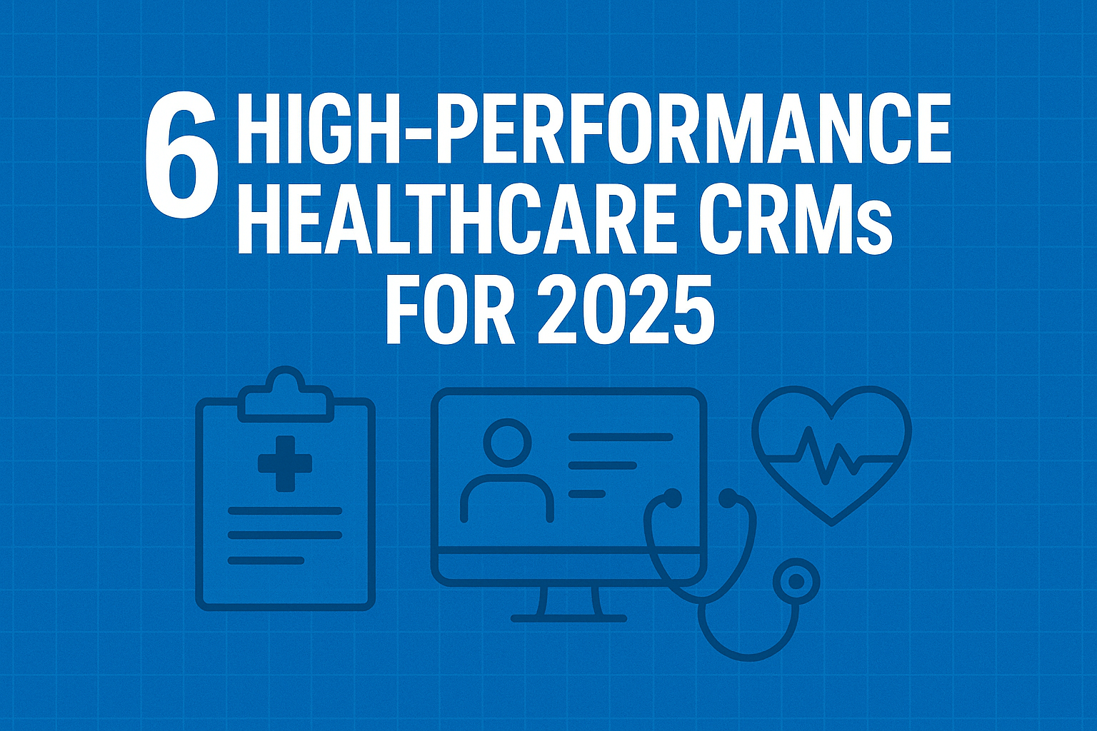 6 High-Performance Healthcare CRMs for 2025